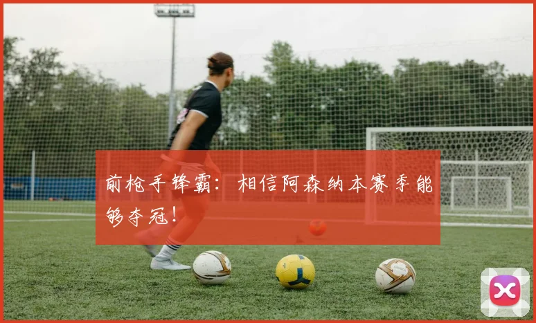 前枪手锋霸：相信阿森纳本赛季能够夺冠！
